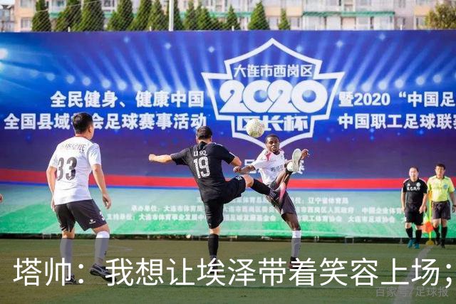 塔帅：我想让埃泽带着笑容上场；苏比门迪需凭表现去争取首发