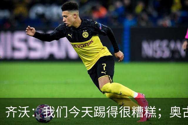 齐沃：我们今天踢得很糟糕；奥古斯托有肠胃炎但硬撑了全场